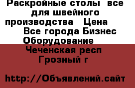 Раскройные столы, все для швейного производства › Цена ­ 4 900 - Все города Бизнес » Оборудование   . Чеченская респ.,Грозный г.